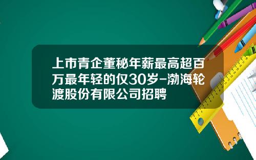 上市青企董秘年薪最高超百万最年轻的仅30岁-渤海轮渡股份有限公司招聘