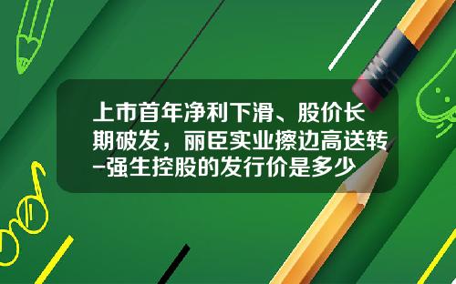 上市首年净利下滑、股价长期破发，丽臣实业擦边高送转-强生控股的发行价是多少