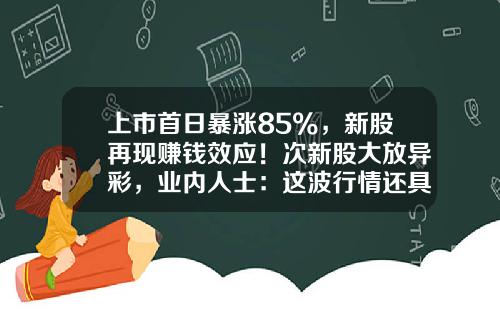 上市首日暴涨85%，新股再现赚钱效应！次新股大放异彩，业内人士：这波行情还具备持续性-申购新股当天能涨多少