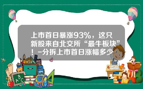 上市首日暴涨93%，这只新股来自北交所“最牛板块”！-分拆上市首日涨幅多少