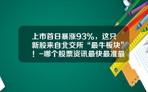 上市首日暴涨93%，这只新股来自北交所“最牛板块”！-哪个股票资讯最快最准最准