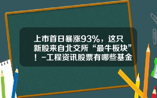 上市首日暴涨93%，这只新股来自北交所“最牛板块”！-工程资讯股票有哪些基金