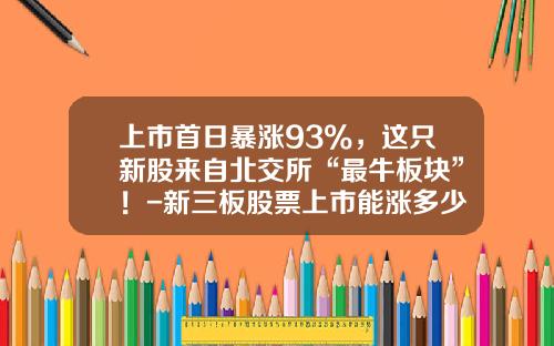 上市首日暴涨93%，这只新股来自北交所“最牛板块”！-新三板股票上市能涨多少