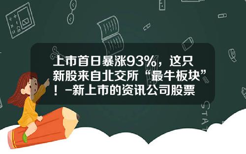 上市首日暴涨93%，这只新股来自北交所“最牛板块”！-新上市的资讯公司股票