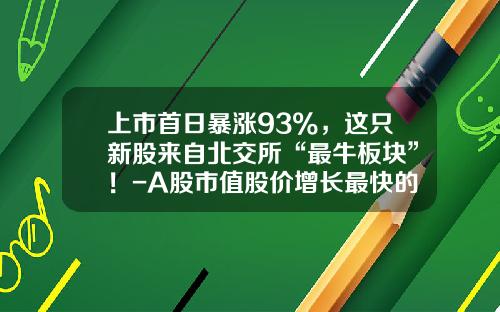 上市首日暴涨93%，这只新股来自北交所“最牛板块”！-A股市值股价增长最快的公司