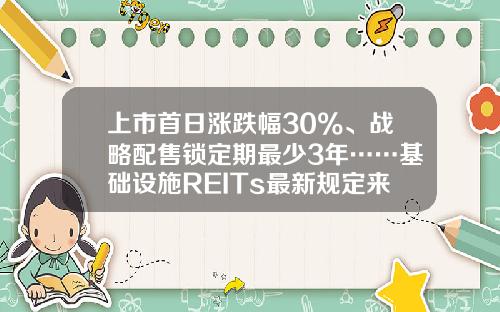 上市首日涨跌幅30%、战略配售锁定期最少3年……基础设施REITs最新规定来了-基金合同