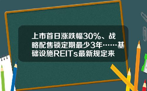 上市首日涨跌幅30%、战略配售锁定期最少3年……基础设施REITs最新规定来了-证券转托管费用上交深交所多少