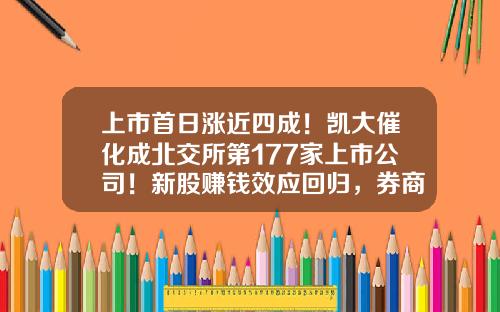上市首日涨近四成！凯大催化成北交所第177家上市公司！新股赚钱效应回归，券商：关注后续发行节奏-近期上市公司新股