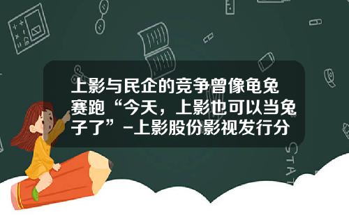 上影与民企的竞争曾像龟兔赛跑“今天，上影也可以当兔子了”-上影股份影视发行分公司