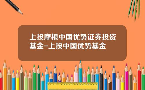 上投摩根中国优势证券投资基金-上投中国优势基金