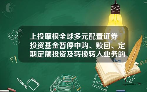 上投摩根全球多元配置证券投资基金暂停申购、赎回、定期定额投资及转换转入业务的公告-上投基金网