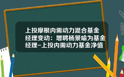 上投摩根内需动力混合基金经理变动：增聘杨景喻为基金经理-上投内需动力基金净值查询