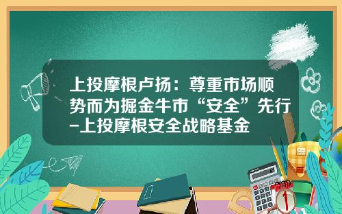 上投摩根卢扬：尊重市场顺势而为掘金牛市“安全”先行-上投摩根安全战略基金