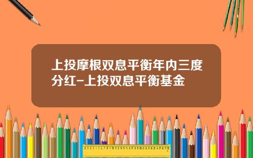 上投摩根双息平衡年内三度分红-上投双息平衡基金