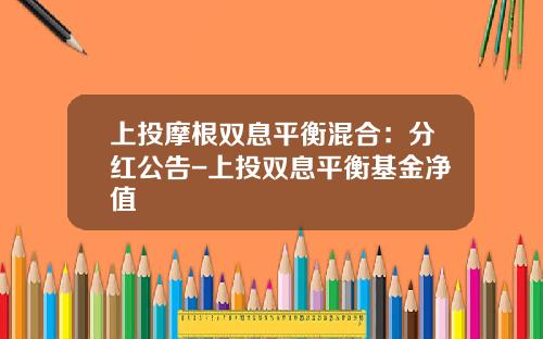 上投摩根双息平衡混合：分红公告-上投双息平衡基金净值