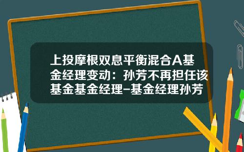 上投摩根双息平衡混合A基金经理变动：孙芳不再担任该基金基金经理-基金经理孙芳