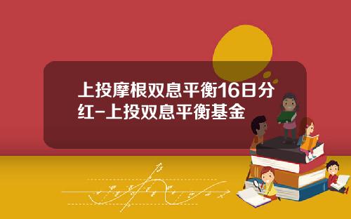 上投摩根双息平衡16日分红-上投双息平衡基金