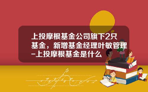 上投摩根基金公司旗下2只基金，新增基金经理叶敏管理-上投摩根基金是什么