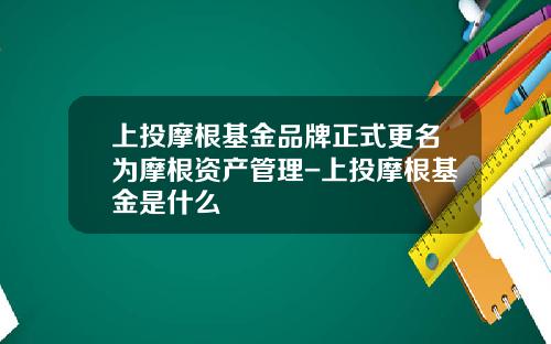 上投摩根基金品牌正式更名为摩根资产管理-上投摩根基金是什么
