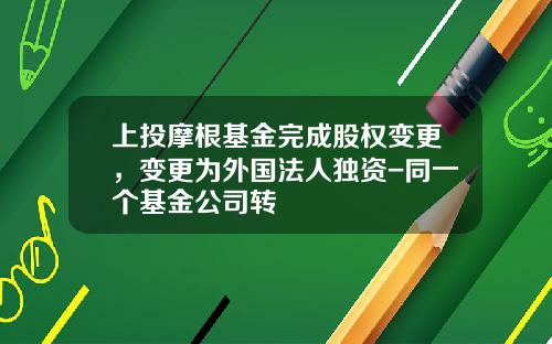 上投摩根基金完成股权变更，变更为外国法人独资-同一个基金公司转