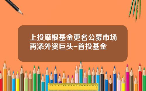 上投摩根基金更名公募市场再添外资巨头-首投基金