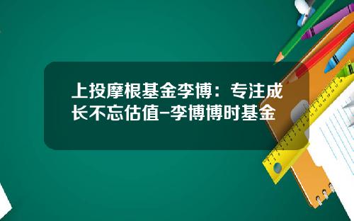 上投摩根基金李博：专注成长不忘估值-李博博时基金