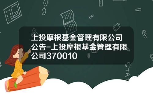 上投摩根基金管理有限公司公告-上投摩根基金管理有限公司370010