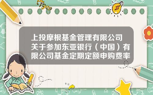 上投摩根基金管理有限公司关于参加东亚银行（中国）有限公司基金定期定额申购费率优惠活动的公告-东亚银行基金