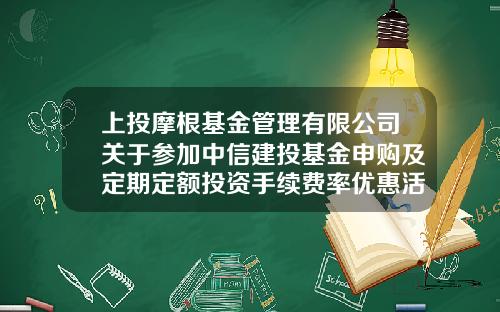 上投摩根基金管理有限公司关于参加中信建投基金申购及定期定额投资手续费率优惠活动的公告-中信基金官网