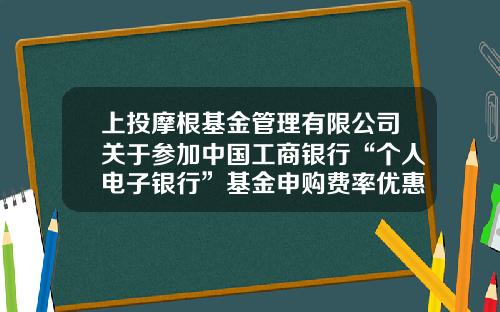 上投摩根基金管理有限公司关于参加中国工商银行“个人电子银行”基金申购费率优惠活动及“2020倾心回馈”基金定投优惠活动的公告-工行网上基金定投