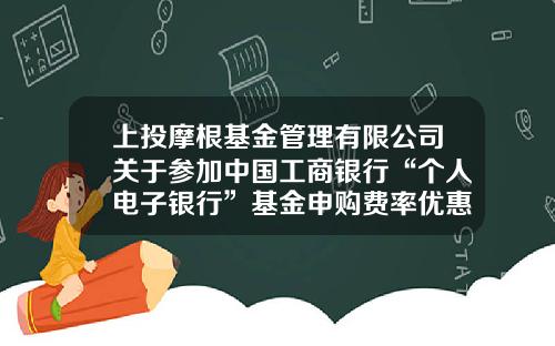 上投摩根基金管理有限公司关于参加中国工商银行“个人电子银行”基金申购费率优惠活动及“2021倾心回馈”基金定投优惠活动的公告-活动基金
