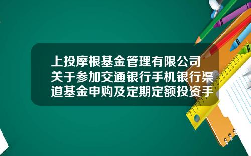 上投摩根基金管理有限公司关于参加交通银行手机银行渠道基金申购及定期定额投资手续费率优惠活动的公告-上投摩根基金公司官网
