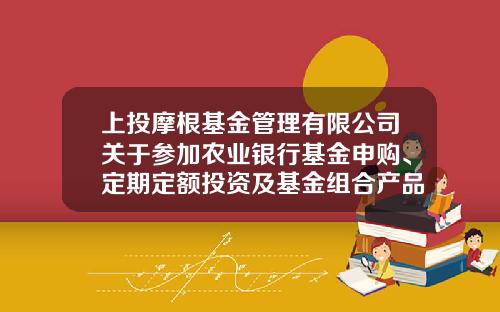 上投摩根基金管理有限公司关于参加农业银行基金申购、定期定额投资及基金组合产品申购费率优惠活动的公告-网银买基金手续费是多少