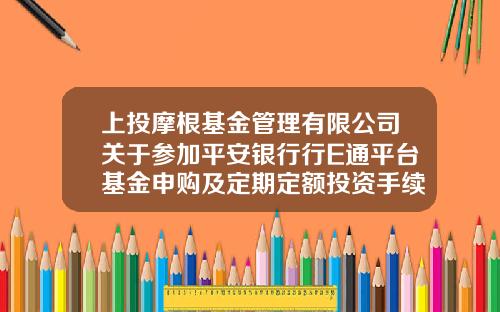 上投摩根基金管理有限公司关于参加平安银行行E通平台基金申购及定期定额投资手续费率优惠活动的公告-止投摩根基金管理有限公司管网