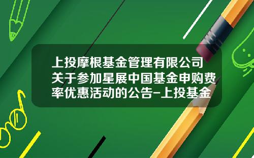 上投摩根基金管理有限公司关于参加星展中国基金申购费率优惠活动的公告-上投基金网