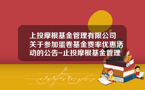 上投摩根基金管理有限公司关于参加蛋卷基金费率优惠活动的公告-止投摩根基金管理有限公司管网