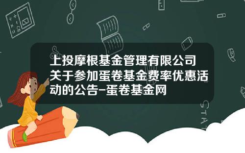 上投摩根基金管理有限公司关于参加蛋卷基金费率优惠活动的公告-蛋卷基金网