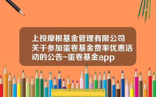 上投摩根基金管理有限公司关于参加蛋卷基金费率优惠活动的公告-蛋卷基金app