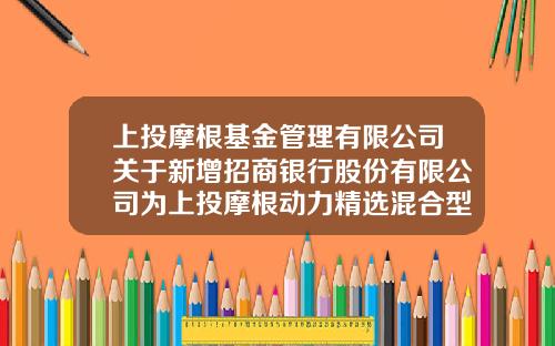 上投摩根基金管理有限公司关于新增招商银行股份有限公司为上投摩根动力精选混合型证券投资基金代销机构的公告-基金377240