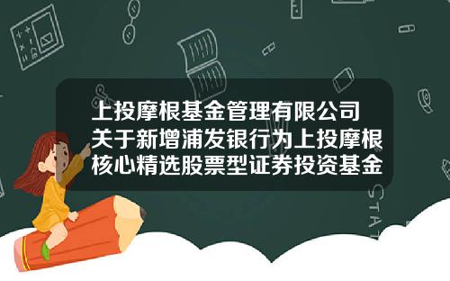上投摩根基金管理有限公司关于新增浦发银行为上投摩根核心精选股票型证券投资基金代销机构的公告-蒲发银行app如何看股票资讯