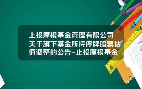 上投摩根基金管理有限公司关于旗下基金所持停牌股票估值调整的公告-止投摩根基金管理有限公司管网