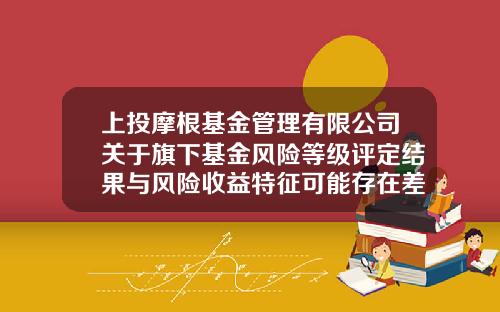 上投摩根基金管理有限公司关于旗下基金风险等级评定结果与风险收益特征可能存在差异的公告-上投摩根基金公司官网