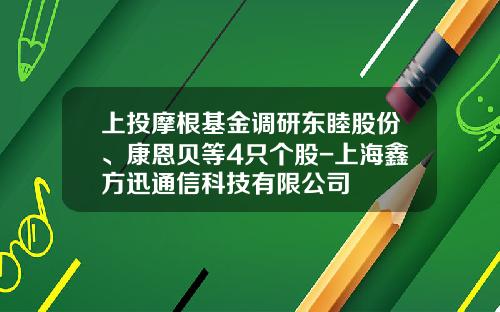 上投摩根基金调研东睦股份、康恩贝等4只个股-上海鑫方迅通信科技有限公司