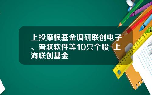 上投摩根基金调研联创电子、普联软件等10只个股-上海联创基金