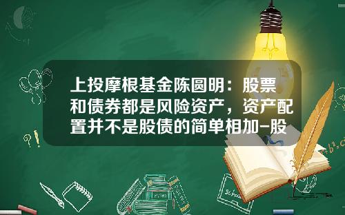 上投摩根基金陈圆明：股票和债券都是风险资产，资产配置并不是股债的简单相加-股票基金风险大吗