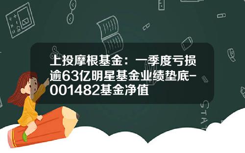 上投摩根基金：一季度亏损逾63亿明星基金业绩垫底-001482基金净值
