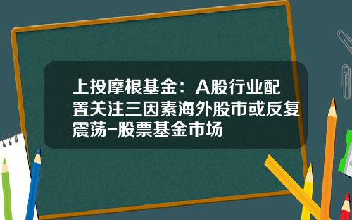 上投摩根基金：A股行业配置关注三因素海外股市或反复震荡-股票基金市场