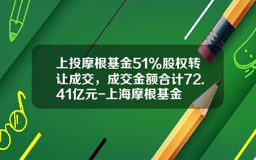 上投摩根基金51%股权转让成交，成交金额合计72.41亿元-上海摩根基金