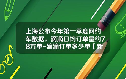 上海公布今年第一季度网约车数据，滴滴日均订单量约78万单-滴滴订单多少单【新闻】.