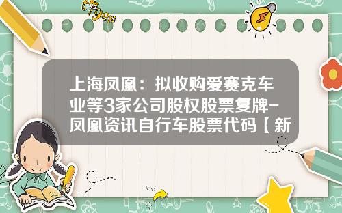 上海凤凰：拟收购爱赛克车业等3家公司股权股票复牌-凤凰资讯自行车股票代码【新闻】.
